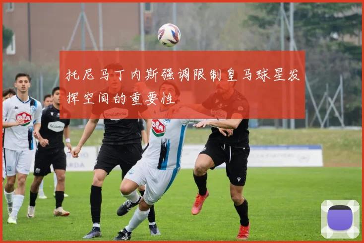 托尼马丁内斯强调限制皇马球星发挥空间的重要性