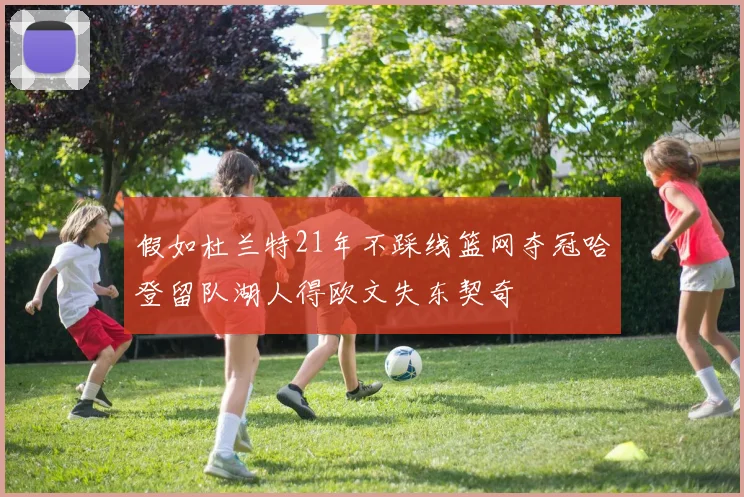 假如杜兰特21年不踩线篮网夺冠哈登留队湖人得欧文失东契奇