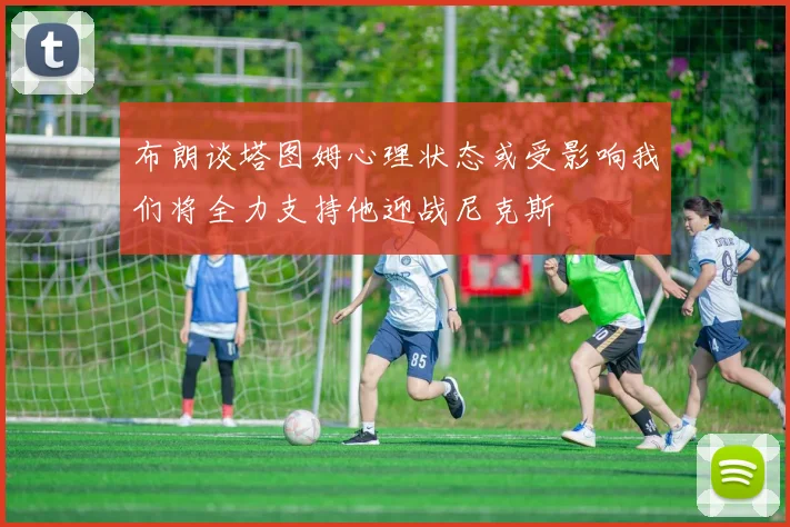 布朗谈塔图姆心理状态或受影响我们将全力支持他迎战尼克斯