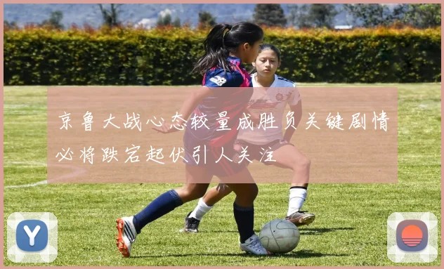 京鲁大战心态较量成胜负关键剧情必将跌宕起伏引人关注