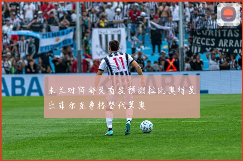 米兰对阵都灵首发预测拉比奥特复出菲尔克鲁格替代莱奥