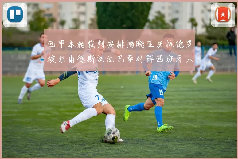 西甲本轮裁判安排揭晓亚历杭德罗埃尔南德斯执法巴萨对阵西班牙人比赛