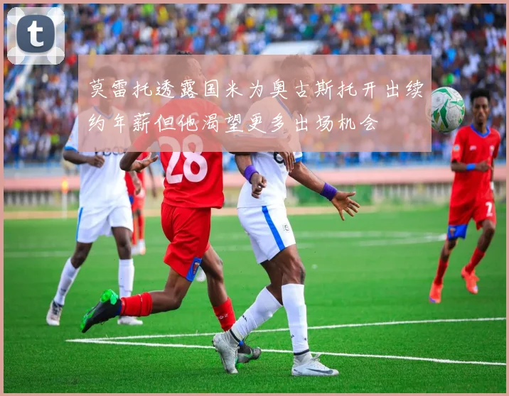 莫雷托透露国米为奥古斯托开出续约年薪但他渴望更多出场机会