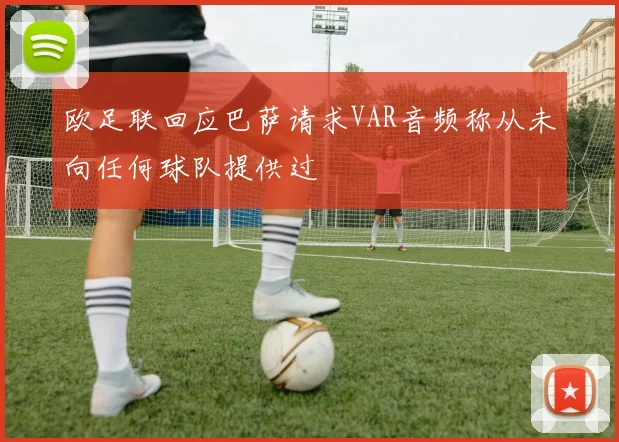 欧足联回应巴萨请求VAR音频称从未向任何球队提供过