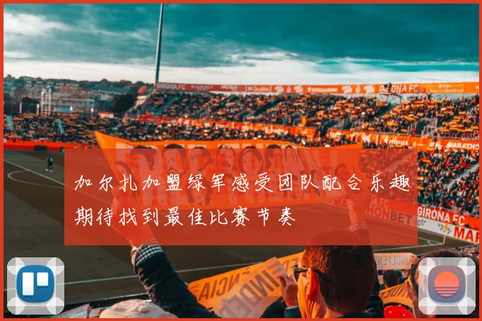 加尔扎加盟绿军感受团队配合乐趣期待找到最佳比赛节奏